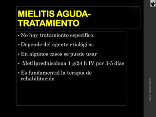 MIELITIS AGUDA-
TRATAMIENTO
 No hay tratamiento especifico.
 Depende del agente etiológico.
 En algunos casos se puede usar
 Metilprednisolona 1 g/24 h IV por 3-5 días
 Es fundamental la terapia de
rehabilitación
JuanC.SalazarPajares
 