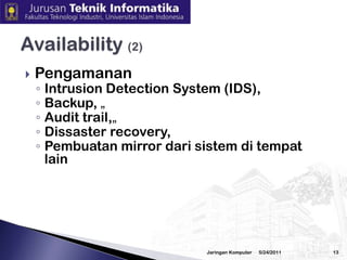 Menjaminbahwadata daninformasiharusdapattersediaketikadibutuhkanJenis Serangan  DOS (Denial of Service) DDOS ( Distributed Denial of Service)3/2/2010Jaringan Komputer12Availability (1)