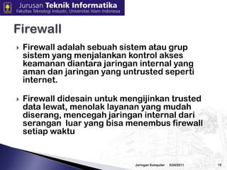Membatasiataumengatursiapabolehmelakukanapa. Biasanyaakseskesuatudata atausistemmemilikitingkat(level, jenjang)PengamananMenggunakanpassword,Penggunaanbiometrik(tangan, sidikjarijempol, mata)Filtering IP Address3/2/2010Jaringan Komputer14Access Contol