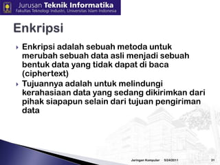 3/2/2010JaringanKomputer30Secure ApplicationAplikasi yang aman dituntut karena adanya prosestransaksidata yang bernilaiekonomisdanbisnisBeberapaaplikasitersebutseperti electronic banking(e‐banking), electronic bussiness(e‐bussiness),  electronicmarket(e‐market),electronicpublishing(e‐publishing),electronicuniversity(e‐university)Semuaaplikasiberbasisteknologiinternettersebutdiatas, menuntutadanyajaminankeamananterhadapsemuapaketdatayangdikirimdalamproses bussinesstransaction