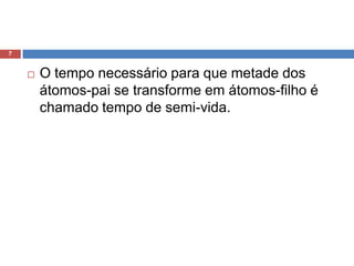 O tempo necessário para que metade dos átomos-pai se transforme em átomos-filho é chamado tempo de semi-vida.7