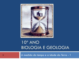10º ANO BIOLOGIA E GEOLOGIA A medida do tempo e a idade da Terra - 1 9 