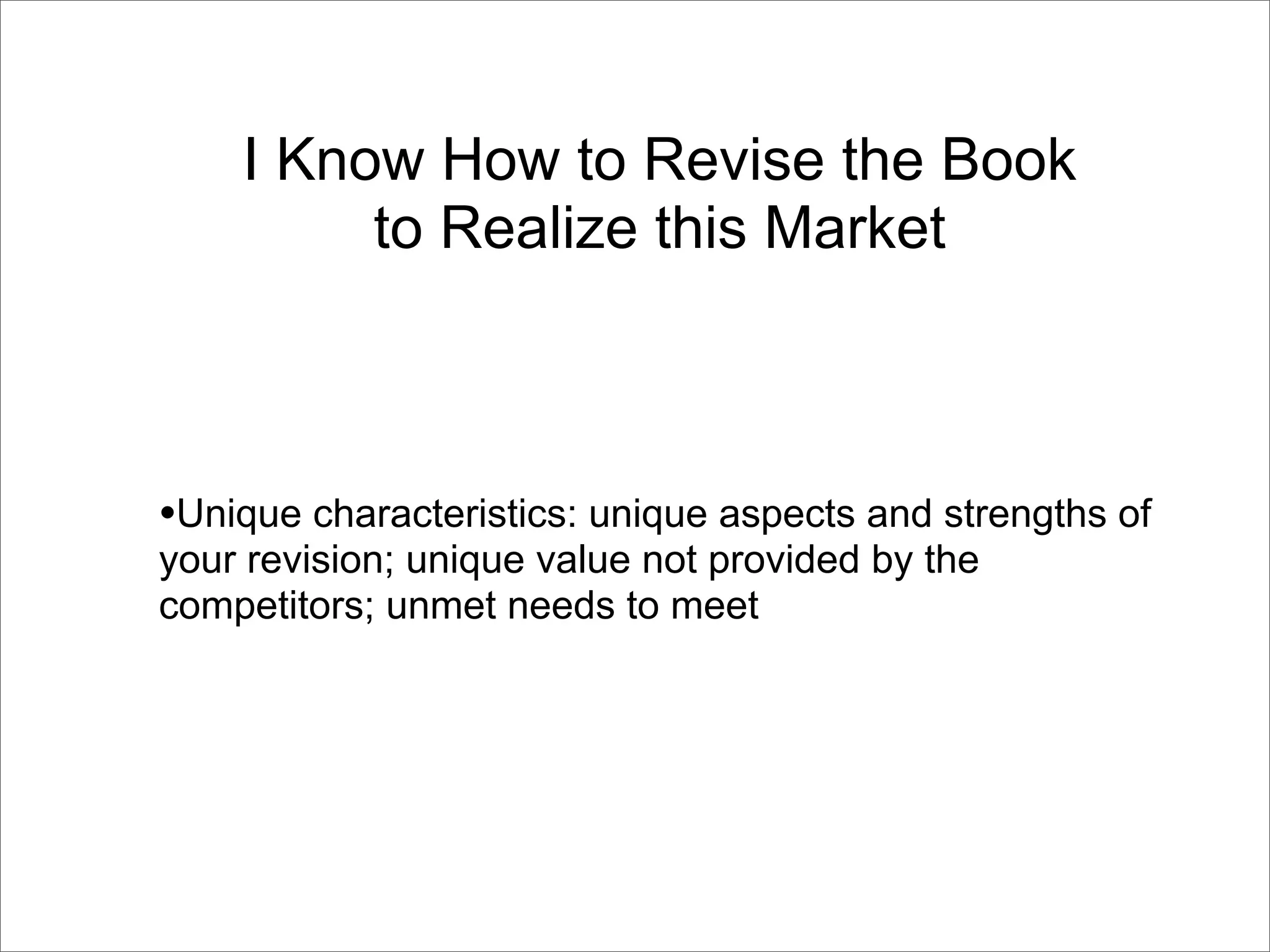 I Know How to Revise the Book
         to Realize this Market



•Unique characteristics: unique aspects and strengths of
your revision; unique value not provided by the
competitors; unmet needs to meet
 