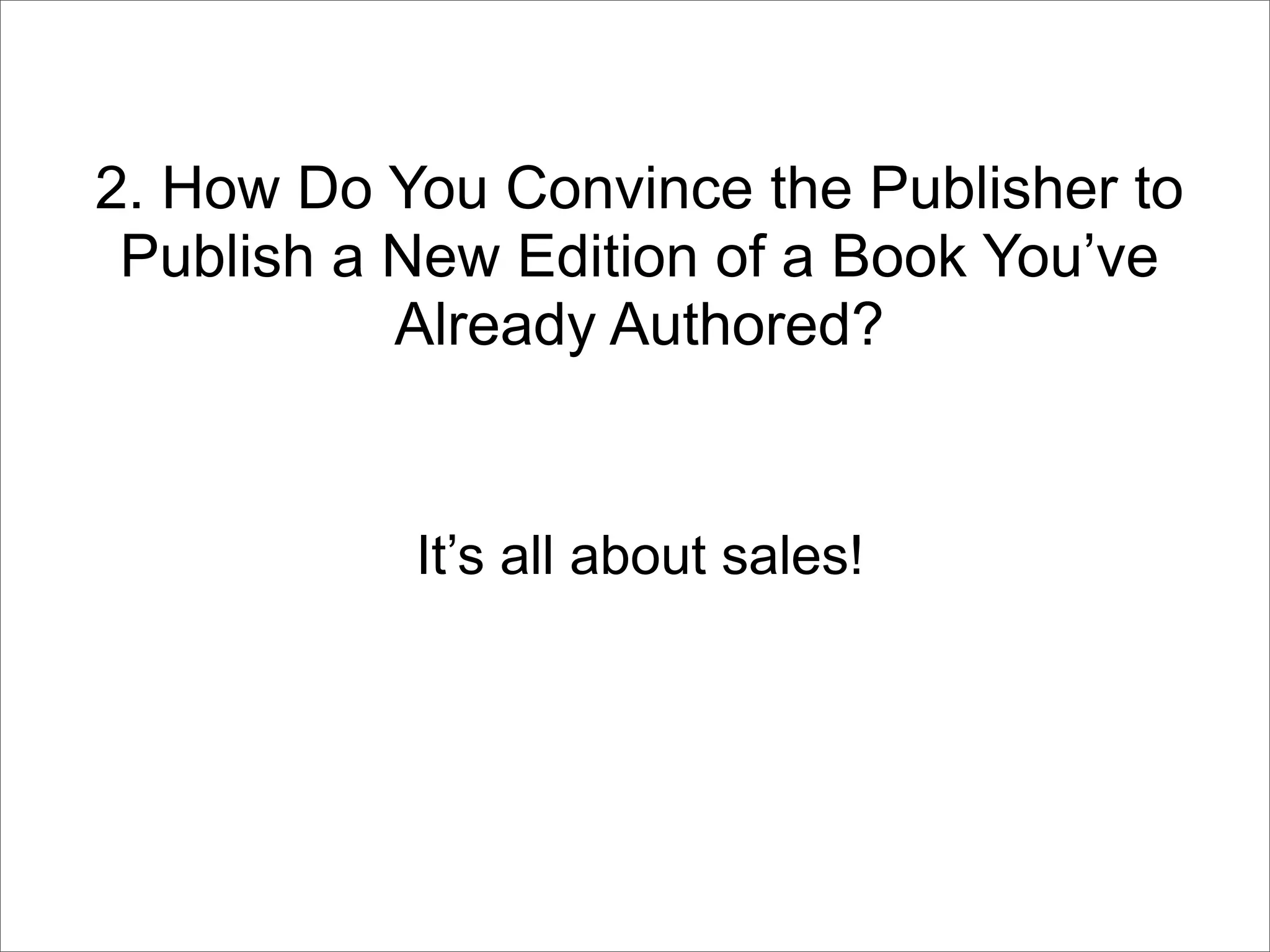 2. How Do You Convince the Publisher to
 Publish a New Edition of a Book You’ve
           Already Authored?


           It’s all about sales!
 