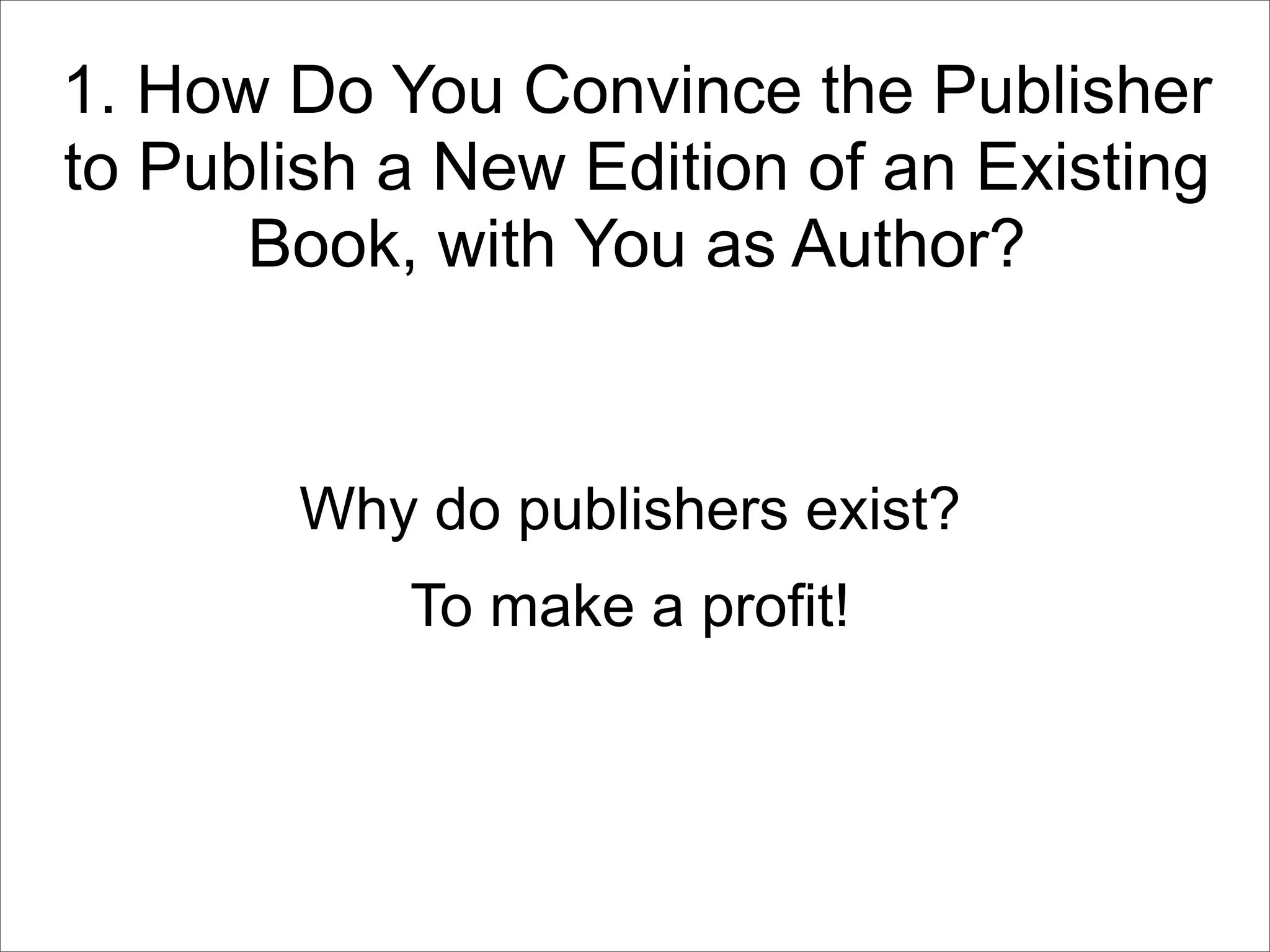 1. How Do You Convince the Publisher
to Publish a New Edition of an Existing
      Book, with You as Author?


        Why do publishers exist?
            To make a profit!
 