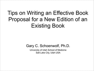 Tips on Writing an Effective Book
Proposal for a New Edition of an
         Existing Book


       Gary C. Schoenwolf, Ph.D.
         University of Utah School of Medicine
               Salt Lake City, Utah USA
 