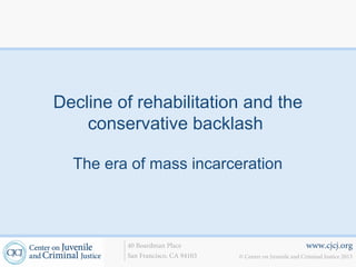Decline of rehabilitation and the
    conservative backlash

  The era of mass incarceration



         40 Boardman Place                                    www.cjcj.org
         San Francisco, CA 94103   © Center on Juvenile and Criminal Justice 2013
 