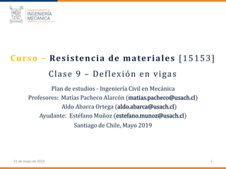 15 de mayo de 2019
Curso – Resistencia de materiales [15153]
Santiago de Chile, Mayo 2019
1
Clase 9 – Deflexión en vigas
P...