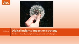Digital Insights impact on strategy
Rob Howe – Head of LearningTechnology. University of Northampton.
06/06/2019
 