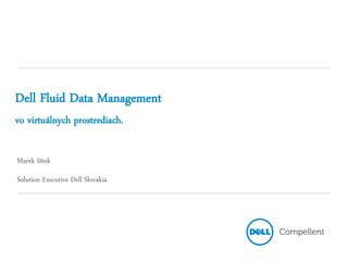 Dell Fluid Data Management
vo virtuálnych prostrediach.

Marek Ištok
Solution Executive Dell Slovakia
 