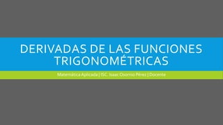 DERIVADAS DE LAS FUNCIONES
TRIGONOMÉTRICAS
MatemáticaAplicada | ISC. IsaacOsornio Pérez | Docente
 