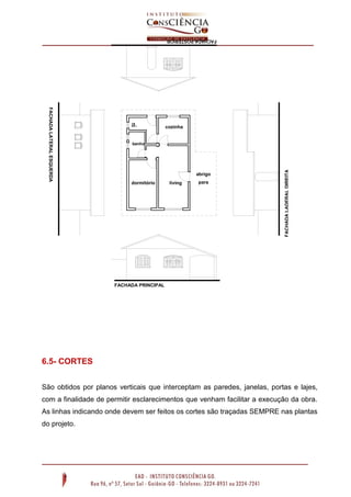 cozinha

serviço
banho

abrigo
dormitório

living

para
auto

FACHADA LADERAL DIREITA

FACHADA LATERAL ESQUERDA

a.

FACHADA PRINCIPAL

6.5- CORTES
São obtidos por planos verticais que interceptam as paredes, janelas, portas e lajes,
com a finalidade de permitir esclarecimentos que venham facilitar a execução da obra.
As linhas indicando onde devem ser feitos os cortes são traçadas SEMPRE nas plantas
do projeto.

 