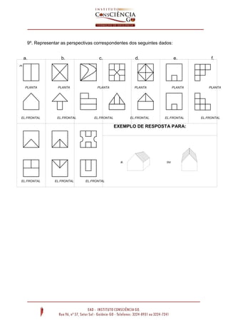 9º. Representar as perspectivas correspondentes dos seguintes dados:
PLANTA PLANTA PLANTA PLANTA PLANTA PLANTA
PLANTA
EL.FRONTAL EL.FRONTAL EL.FRONTAL EL.FRONTAL EL.FRONTAL EL.FRONTAL
EL.FRONTAL
EXEMPLO DE RESPOSTA PARA:
EL.FRONTAL EL.FRONTAL EL.FRONTAL
PLANTA PLANTA PLANTA
a. ou
a. b. c. d. e. f.
g.
 
