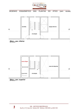 DESENHO ESQUEMÁTICO DAS PLANTAS DO ÁTICO (sem escala)
11
9
5
10
14
6
circulação
casa de máquinas
A A’
caixa d’água
Capacidade
= _______
Ático – pav. superiorsem escala
d
1
2
3
4
7
8
15
13
12
16
barrilete espaço técnico
sA A’
circulação
Ático – pav. inferiorsem escala
8
7
6
2
4
1
3
5
10
15
13
12
9
11
16
14
 