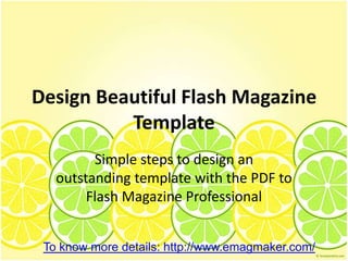 Design Beautiful Flash Magazine
          Template
         Simple steps to design an
   outstanding template with the PDF to
        Flash Magazine Professional


 To know more details: http://www.emagmaker.com/
 