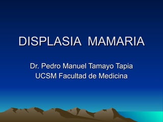 DISPLASIA  MAMARIA Dr. Pedro Manuel Tamayo Tapia UCSM Facultad de Medicina 