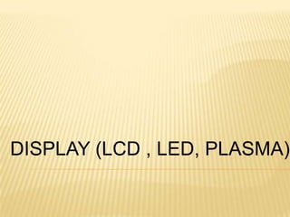 DISPLAY (LCD , LED, PLASMA)
 