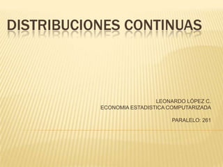 DISTRIBUCIONES CONTINUAS



                            LEONARDO LÓPEZ C.
           ECONOMIA ESTADISTICA COMPUTARIZADA

                                PARALELO: 261
 