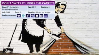 DON’T SWEEP IT UNDER THE CARPET!
Stage: 3rd Compulsory
Secondary Education
Age: 14-15 Sessions: 6
Unit: 9/15 Term: 2nd Duration: 55 min. per session
Key Competences:
 