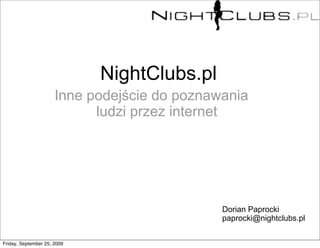 NightClubs.pl
                      Inne podejście do poznawania
                            ludzi przez internet




                                              Dorian Paprocki
                                              paprocki@nightclubs.pl


Friday, September 25, 2009
 
