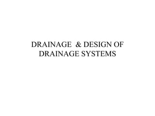 DRAINAGE & DESIGN OF
DRAINAGE SYSTEMS
 