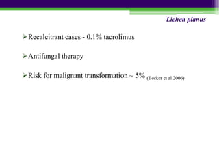 Recalcitrant cases - 0.1% tacrolimus
Antifungal therapy
Risk for malignant transformation ~ 5% (Becker et al 2006)
Lichen planus
 