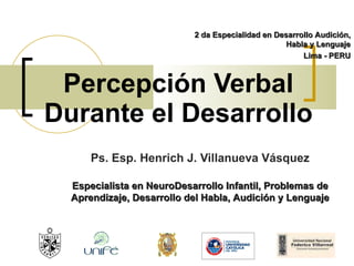Percepción Verbal Durante el Desarrollo Ps. Esp. Henrich J. Villanueva Vásquez 2 da Especialidad en Desarrollo Audición, Habla y Lenguaje Lima - PERU Especialista en NeuroDesarrollo Infantil, Problemas de Aprendizaje, Desarrollo del Habla, Audición y Lenguaje 
