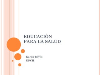 EDUCACIÓN  PARA LA SALUD Karen Reyes UPCH 