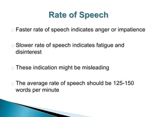 Faster rate of speech indicates anger or impatience
Slower rate of speech indicates fatigue and
disinterest
These indication might be misleading
The average rate of speech should be 125-150
words per minute
 