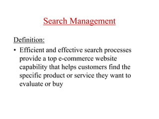Search Management
Definition:
• Efficient and effective search processes
provide a top e-commerce website
capability that helps customers find the
specific product or service they want to
evaluate or buy
 