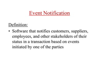 Event Notification
Definition:
• Software that notifies customers, suppliers,
employees, and other stakeholders of their
status in a transaction based on events
initiated by one of the parties
 