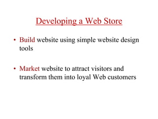Developing a Web Store
• Build website using simple website design
tools
• Market website to attract visitors and
transform them into loyal Web customers
 