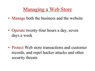Managing a Web Store
• Manage both the business and the website
• Operate twenty-four hours a day, seven
days a week
• Protect Web store transactions and customer
records, and repel hacker attacks and other
security threats
 