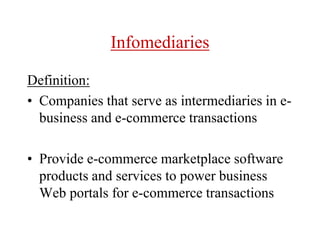 Infomediaries
Definition:
• Companies that serve as intermediaries in e-
business and e-commerce transactions
• Provide e-commerce marketplace software
products and services to power business
Web portals for e-commerce transactions
 