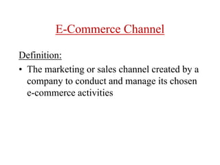 E-Commerce Channel
Definition:
• The marketing or sales channel created by a
company to conduct and manage its chosen
e-commerce activities
 