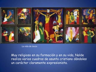 La vida de Jesús


Muy religioso en su formación y en su vida, Nolde
realiza varios cuadros de asunto cristiano dándoles
un carácter claramente expresionista.
 