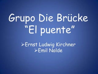 Grupo Die Brücke
   “El puente”
  Ernst Ludwig Kirchner
       Emil Nolde
 