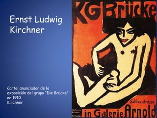 Ernst Ludwig
 Kirchner




Cartel anunciador de la
exposición del grupo “Die Brücke”
en 1910
Kirchner
 