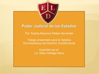 Poder Judicial de los Estados
Por: Sophia Berenice Peláez Navarrete
Trabajo presentado para la Optativa
De Enseñanza del Derecho Constitucional
Impartido por el:
Lic. Elisur Arteaga Nava
 