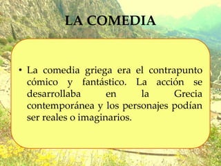 LA COMEDIA
• La comedia griega era el contrapunto
cómico y fantástico. La acción se
desarrollaba en la Grecia
contemporánea y los personajes podían
ser reales o imaginarios.
 