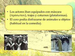 • Los actores iban equipados con máscara
(πρόσωπον), trajes y coturnos (plataformas).
• El coro podía disfrazarse de animales u objetos
(habitual en la comedia)..
 