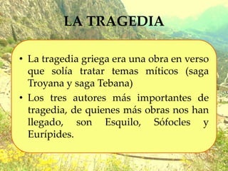 LA TRAGEDIA
• La tragedia griega era una obra en verso
que solía tratar temas míticos (saga
Troyana y saga Tebana)
• Los tres autores más importantes de
tragedia, de quienes más obras nos han
llegado, son Esquilo, Sófocles y
Eurípides.
 