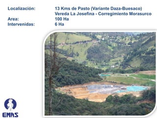 Localización:   13 Kms de Pasto (Variante Daza-Buesaco)
                Vereda La Josefina - Corregimiento Morasurco
Area:           100 Ha
Intervenidas:   6 Ha
 