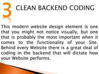 This modern website design element is one
that you might not notice visually, but one
that is probably the most important when it
comes to the functionality of your Site.
Behind every Website there is a great deal of
coding in the backend that will dictate how
your Website performs.
 