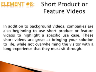 Short Product or
Feature Videos
In addition to background videos, companies are
also beginning to use short product or feature
videos to highlight a specific use case. These
short videos are great at bringing your solution
to life, while not overwhelming the visitor with a
long experience that they must sit through.
 