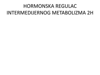 HORMONSKA REGULAC
INTERMEDIJERNOG METABOLIZMA 2H
 