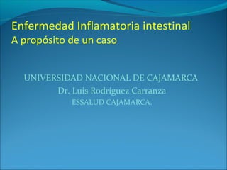 UNIVERSIDAD NACIONAL DE CAJAMARCA
Dr. Luis Rodríguez Carranza
ESSALUD CAJAMARCA.
Enfermedad Inflamatoria intestinal
A propósito de un caso
 