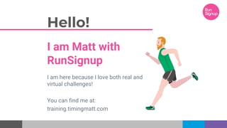 Hello!
I am Matt with
RunSignup
I am here because I love both real and
virtual challenges!
You can find me at:
training.timingmatt.com
 