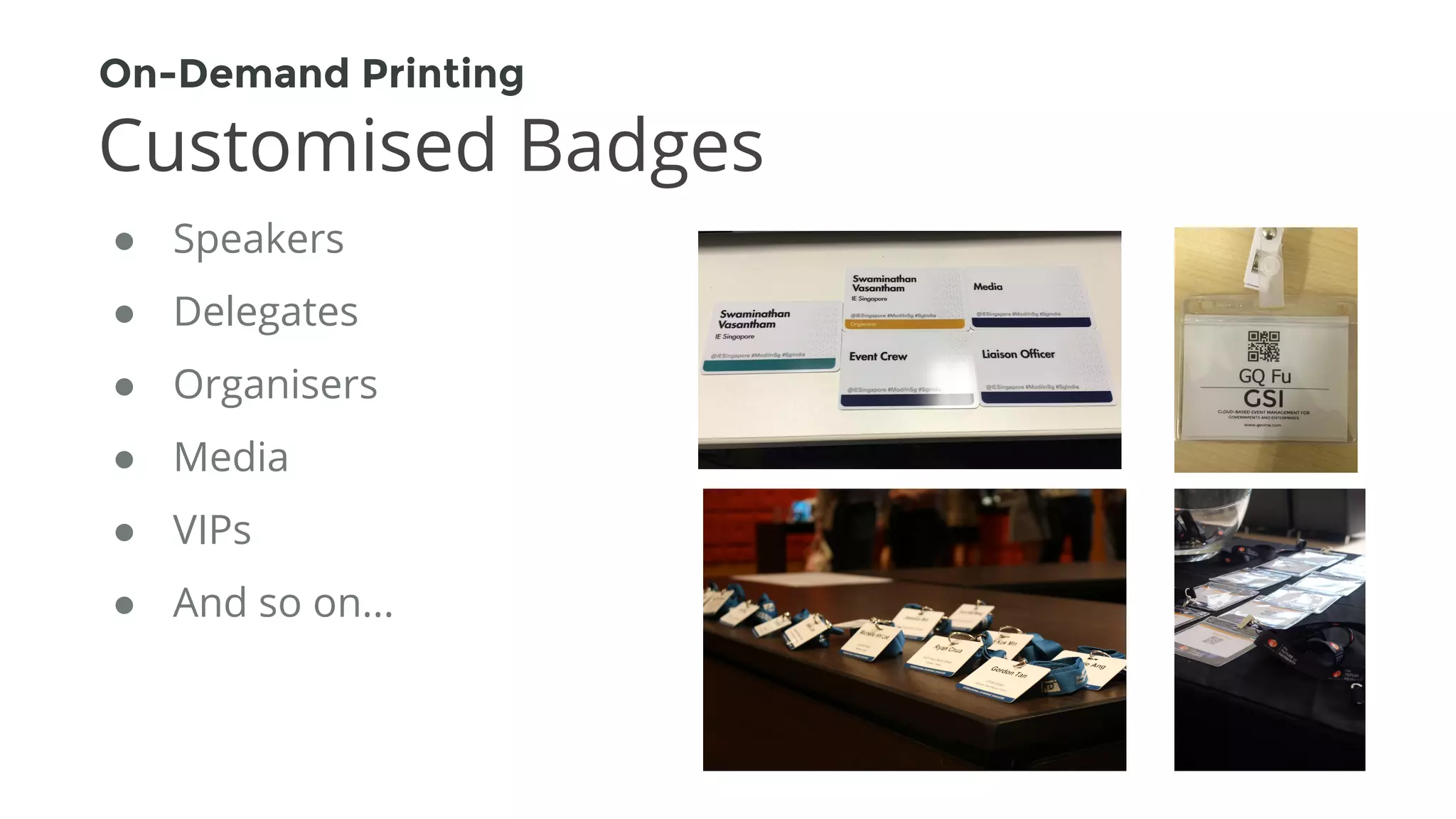 ● Speakers
● Delegates
● Organisers
● Media
● VIPs
● And so on...
On-Demand Printing
Customised Badges
 