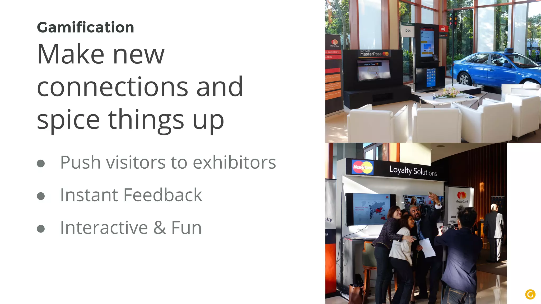 ● Push visitors to exhibitors
● Instant Feedback
● Interactive & Fun
Gamification
Make new
connections and
spice things up
 